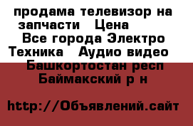 продама телевизор на запчасти › Цена ­ 500 - Все города Электро-Техника » Аудио-видео   . Башкортостан респ.,Баймакский р-н